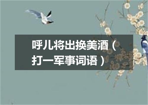 呼儿将出换美酒（打一军事词语）