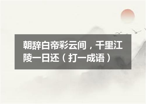 朝辞白帝彩云间，千里江陵一日还（打一成语）