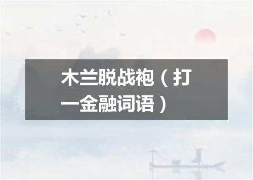 木兰脱战袍（打一金融词语）