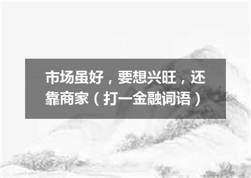 市场虽好，要想兴旺，还靠商家（打一金融词语）
