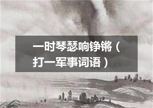 一时琴瑟响铮锵（打一军事词语）