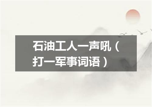 石油工人一声吼（打一军事词语）