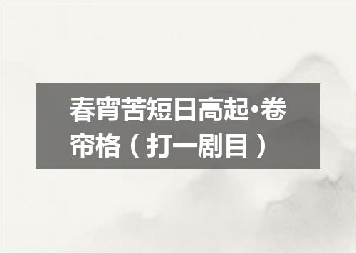 春宵苦短日高起·卷帘格（打一剧目）