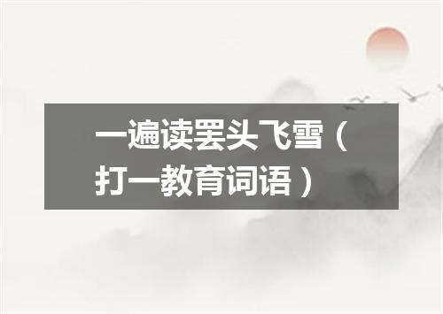 一遍读罢头飞雪（打一教育词语）