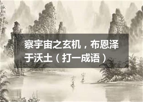 察宇宙之玄机，布恩泽于沃土（打一成语）