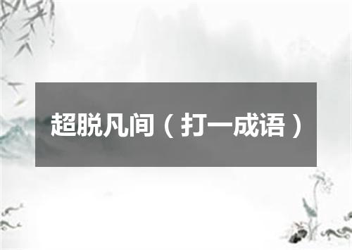 超脱凡间（打一成语）