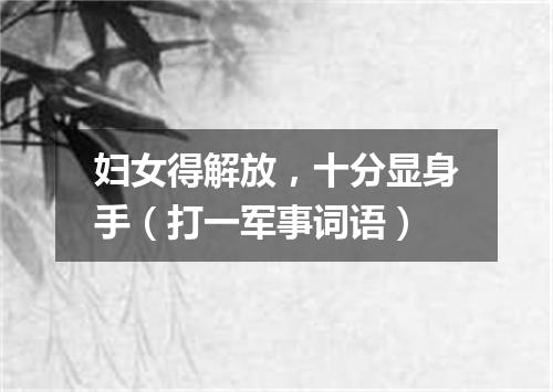妇女得解放，十分显身手（打一军事词语）