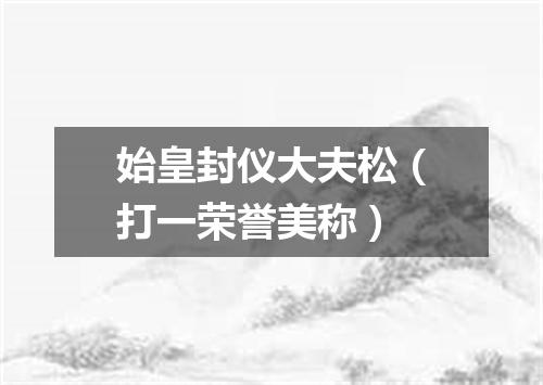 始皇封仪大夫松（打一荣誉美称）