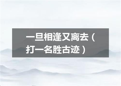 一旦相逢又离去（打一名胜古迹）