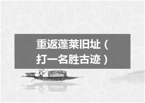 重返蓬莱旧址（打一名胜古迹）