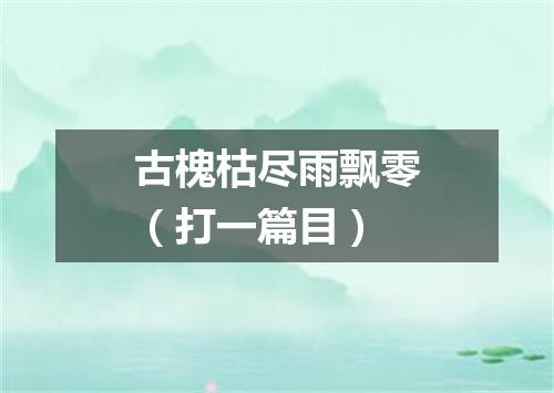 古槐枯尽雨飘零（打一篇目）