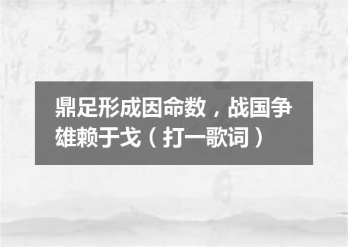 鼎足形成因命数，战国争雄赖于戈（打一歌词）