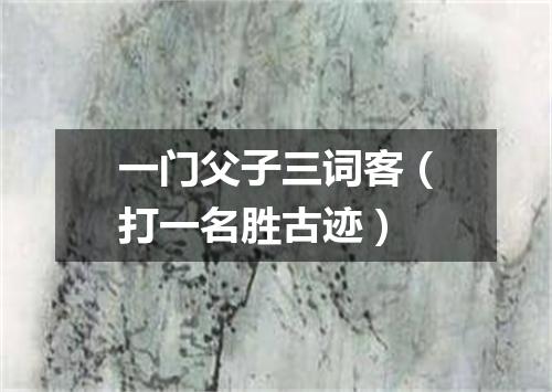 一门父子三词客（打一名胜古迹）