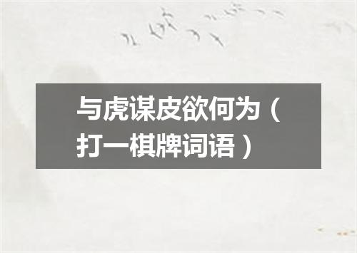 与虎谋皮欲何为（打一棋牌词语）