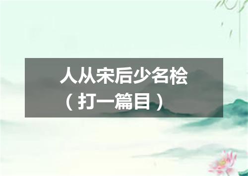 人从宋后少名桧（打一篇目）