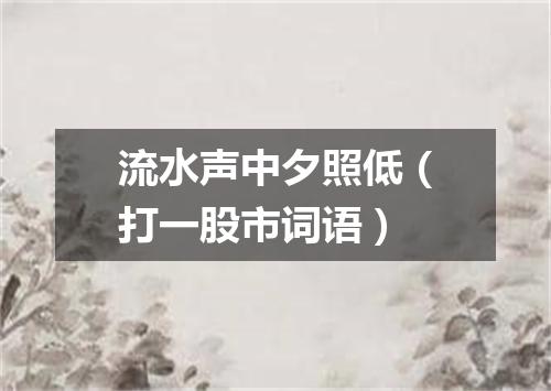 流水声中夕照低（打一股市词语）
