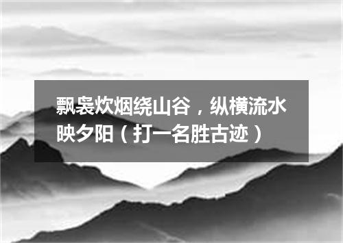 飘袅炊烟绕山谷，纵横流水映夕阳（打一名胜古迹）