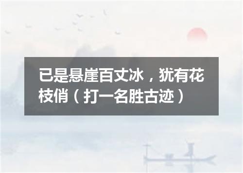 已是悬崖百丈冰，犹有花枝俏（打一名胜古迹）