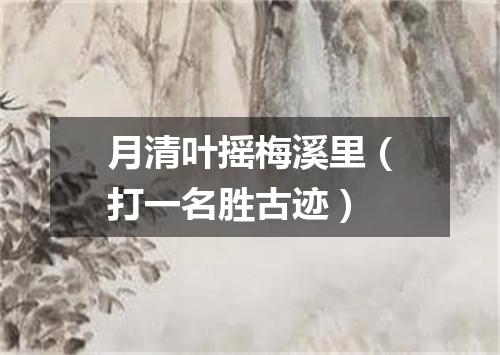 月清叶摇梅溪里（打一名胜古迹）