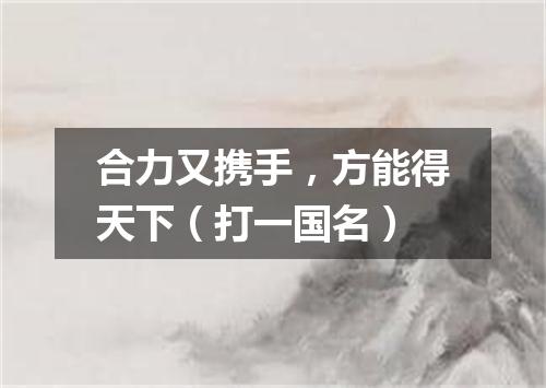合力又携手，方能得天下（打一国名）