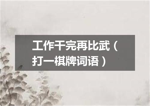 工作干完再比武（打一棋牌词语）