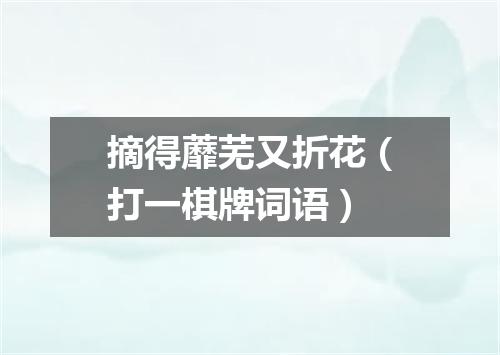 摘得蘼芜又折花（打一棋牌词语）