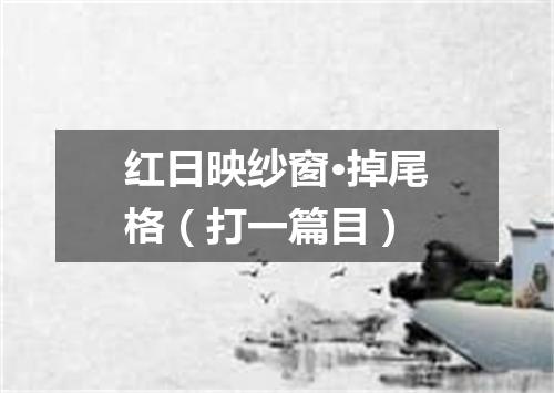 红日映纱窗·掉尾格（打一篇目）