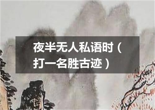 夜半无人私语时（打一名胜古迹）