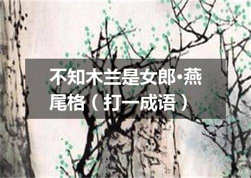 不知木兰是女郎·燕尾格（打一成语）