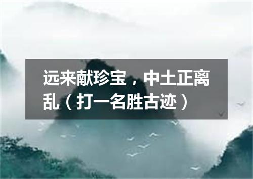 远来献珍宝，中土正离乱（打一名胜古迹）