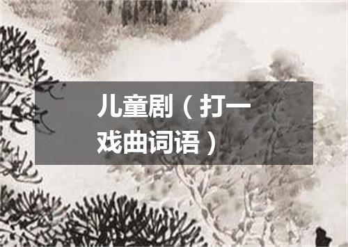 儿童剧（打一戏曲词语）