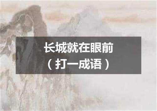 长城就在眼前（打一成语）