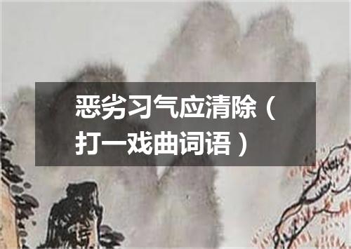 恶劣习气应清除（打一戏曲词语）