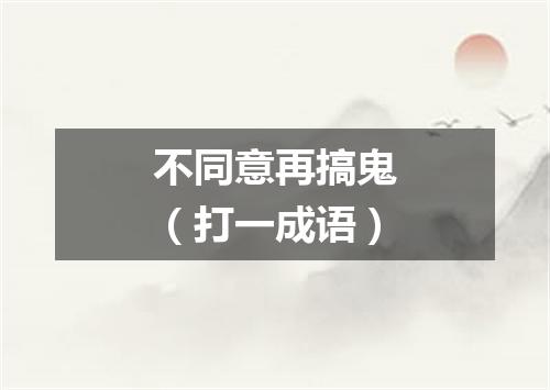 不同意再搞鬼（打一成语）