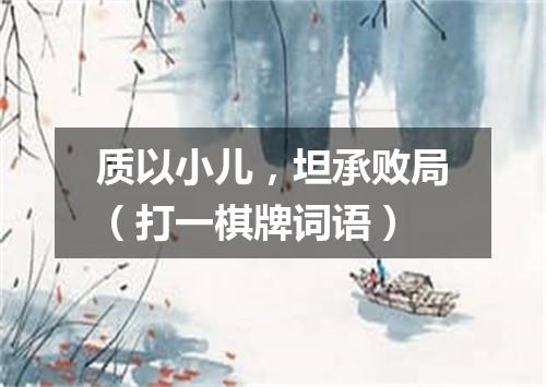 质以小儿，坦承败局（打一棋牌词语）