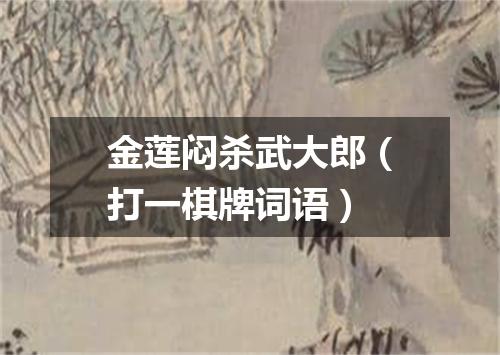 金莲闷杀武大郎（打一棋牌词语）