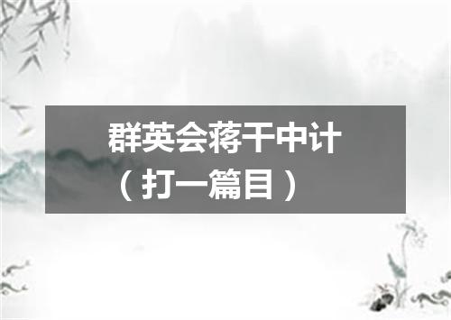 群英会蒋干中计（打一篇目）