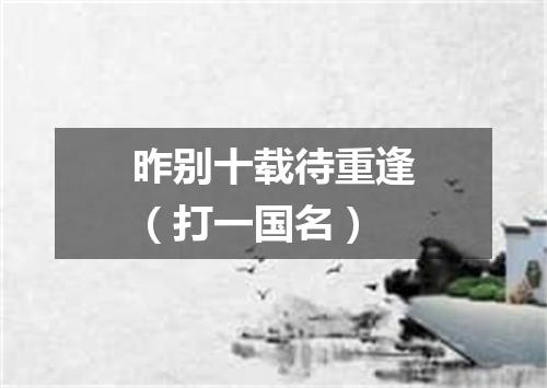 昨别十载待重逢（打一国名）