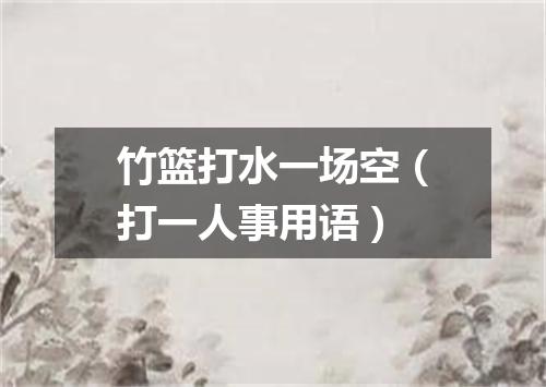 竹篮打水一场空（打一人事用语）