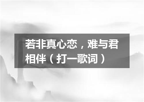 若非真心恋，难与君相伴（打一歌词）