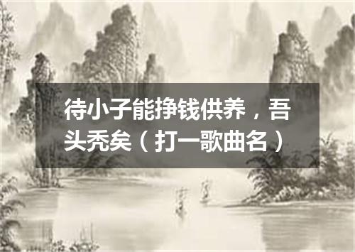 待小子能挣钱供养，吾头秃矣（打一歌曲名）