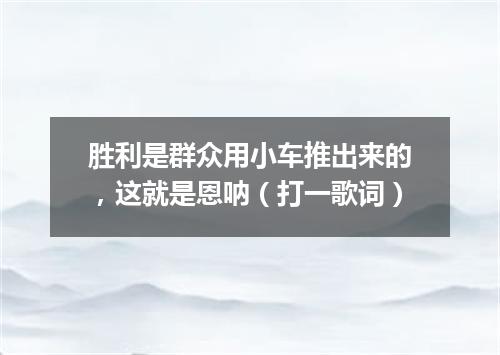 胜利是群众用小车推出来的，这就是恩呐（打一歌词）