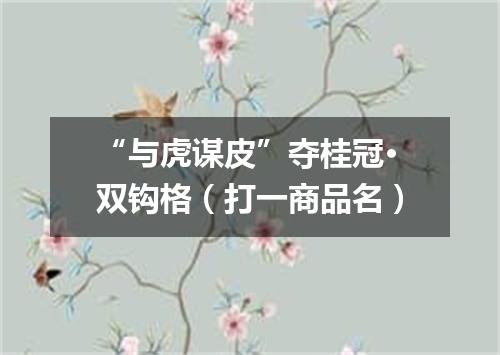 “与虎谋皮”夺桂冠·双钩格（打一商品名）