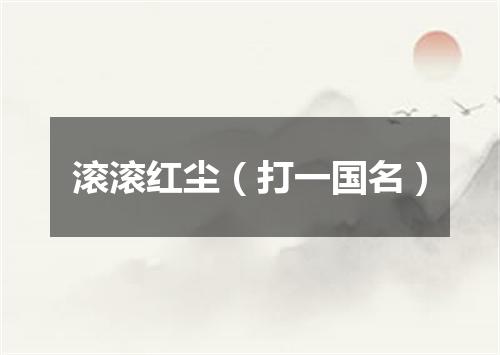 滚滚红尘（打一国名）