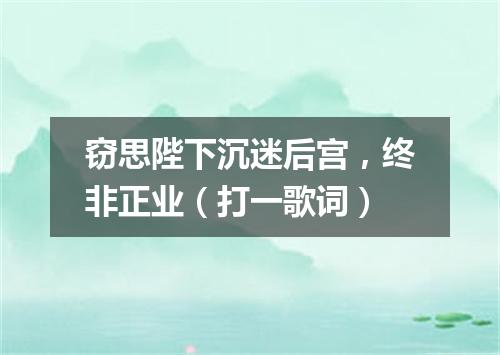 窃思陛下沉迷后宫，终非正业（打一歌词）