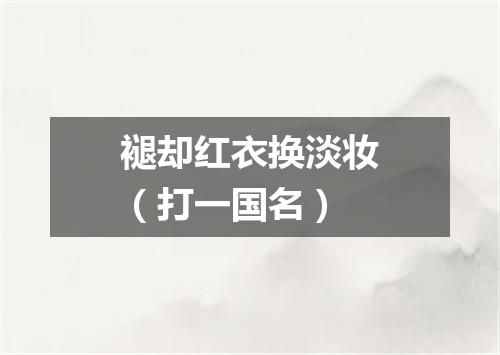 褪却红衣换淡妆（打一国名）