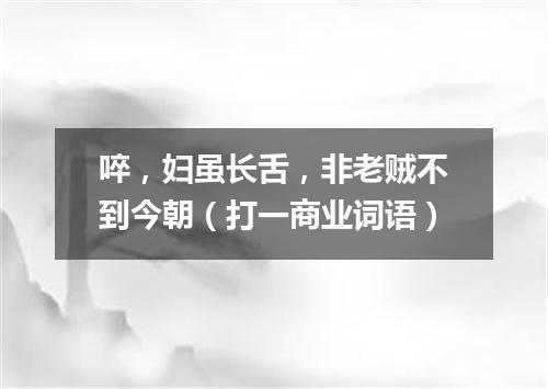 啐，妇虽长舌，非老贼不到今朝（打一商业词语）