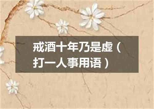 戒酒十年乃是虚（打一人事用语）
