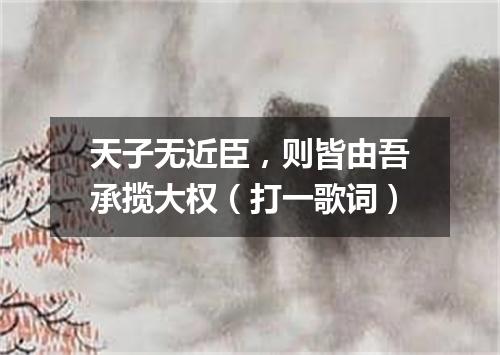 天子无近臣，则皆由吾承揽大权（打一歌词）