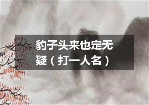 豹子头来也定无疑（打一人名）